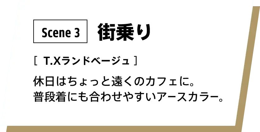 Scene 3：街乗り カラー：T.Xランドベージュ 休日はちょっと遠くのカフェに。普段着にも合わせやすいアースカラーで女性にもおすすめです。