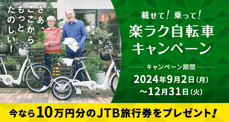 載せて！乗って！ラク楽自転車キャンペーン キャンペーン期間：2024年9月2日（月）〜12月31日（火） 今なら10万円分のJTB旅行券をプレゼント！